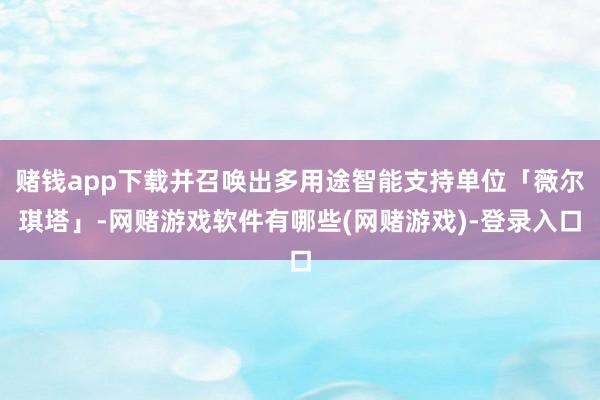 赌钱app下载并召唤出多用途智能支持单位「薇尔琪塔」-网赌游戏软件有哪些(网赌游戏)-登录入口