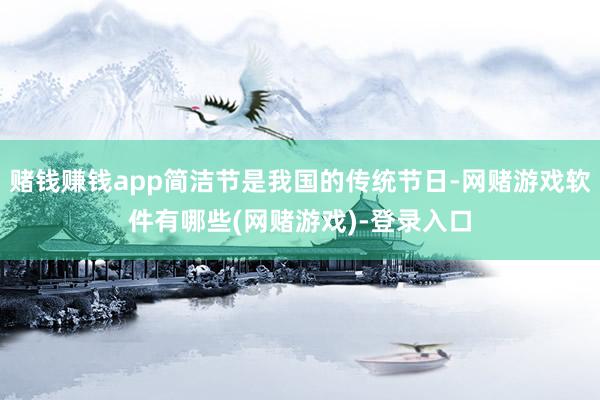 赌钱赚钱app简洁节是我国的传统节日-网赌游戏软件有哪些(网赌游戏)-登录入口