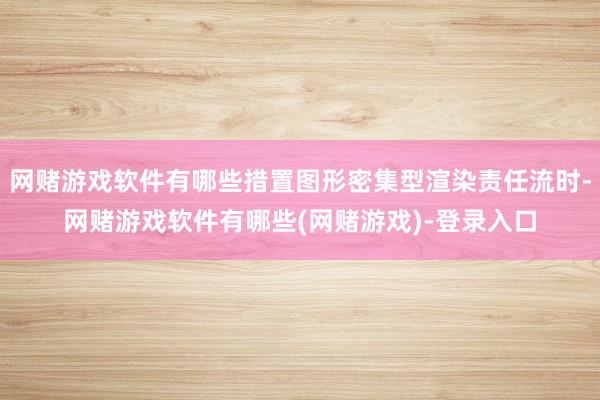 网赌游戏软件有哪些措置图形密集型渲染责任流时-网赌游戏软件有哪些(网赌游戏)-登录入口