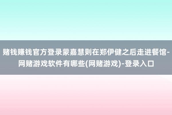 赌钱赚钱官方登录蒙嘉慧则在郑伊健之后走进餐馆-网赌游戏软件有哪些(网赌游戏)-登录入口