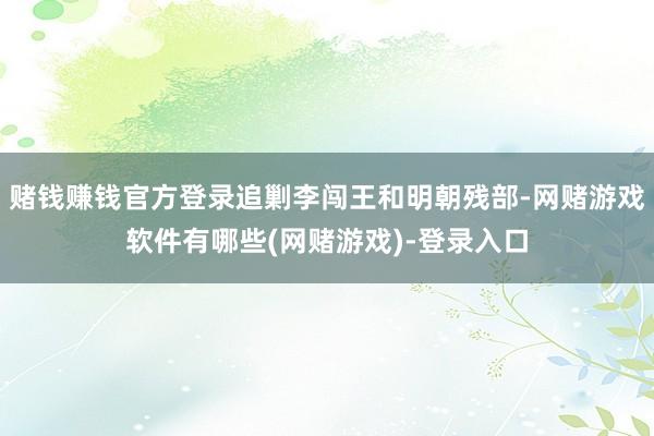 赌钱赚钱官方登录追剿李闯王和明朝残部-网赌游戏软件有哪些(网赌游戏)-登录入口