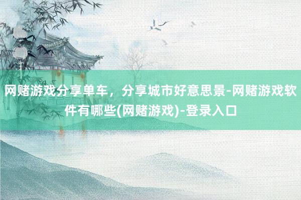 网赌游戏分享单车，分享城市好意思景-网赌游戏软件有哪些(网赌游戏)-登录入口