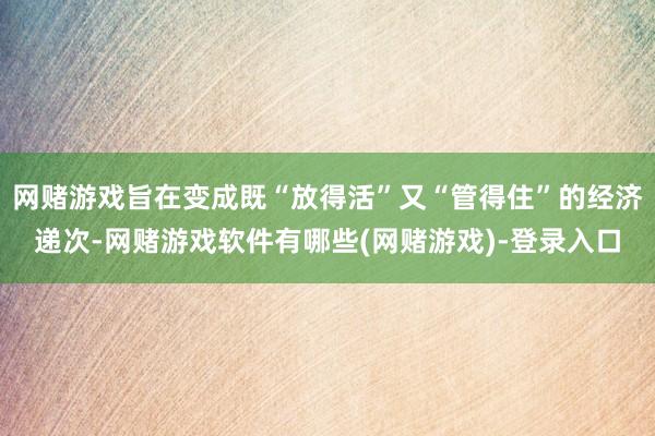 网赌游戏旨在变成既“放得活”又“管得住”的经济递次-网赌游戏软件有哪些(网赌游戏)-登录入口