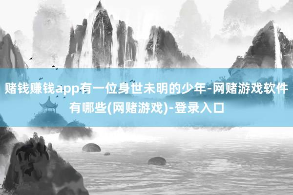 赌钱赚钱app有一位身世未明的少年-网赌游戏软件有哪些(网赌游戏)-登录入口