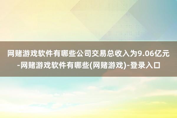 网赌游戏软件有哪些　　公司交易总收入为9.06亿元-网赌游戏软件有哪些(网赌游戏)-登录入口