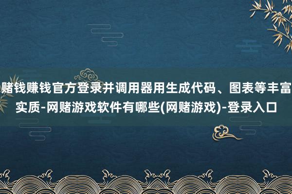 赌钱赚钱官方登录并调用器用生成代码、图表等丰富实质-网赌游戏软件有哪些(网赌游戏)-登录入口