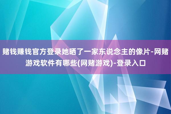 赌钱赚钱官方登录她晒了一家东说念主的像片-网赌游戏软件有哪些(网赌游戏)-登录入口