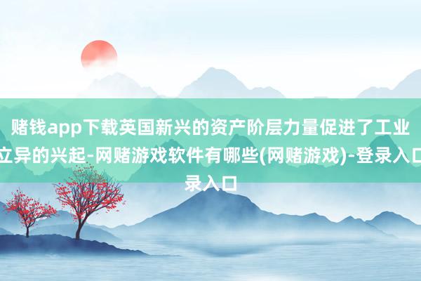 赌钱app下载英国新兴的资产阶层力量促进了工业立异的兴起-网赌游戏软件有哪些(网赌游戏)-登录入口