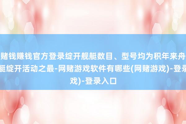 赌钱赚钱官方登录绽开舰艇数目、型号均为积年来舟师舰艇绽开活动之最-网赌游戏软件有哪些(网赌游戏)-登录入口