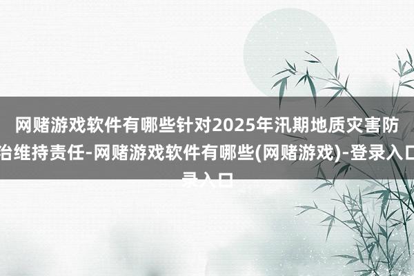 网赌游戏软件有哪些针对2025年汛期地质灾害防治维持责任-网赌游戏软件有哪些(网赌游戏)-登录入口