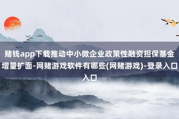 赌钱app下载推动中小微企业政策性融资担保基金增量扩面-网赌游戏软件有哪些(网赌游戏)-登录入口
