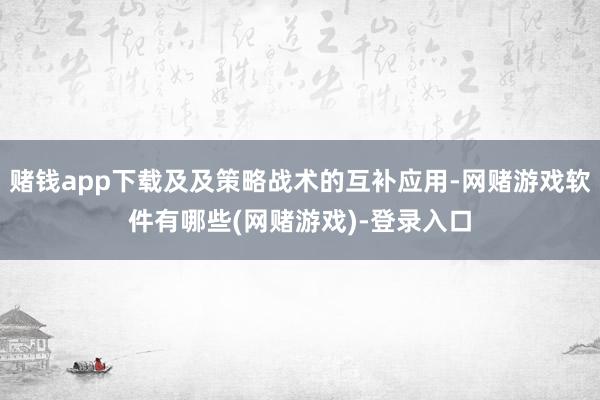 赌钱app下载及及策略战术的互补应用-网赌游戏软件有哪些(网赌游戏)-登录入口