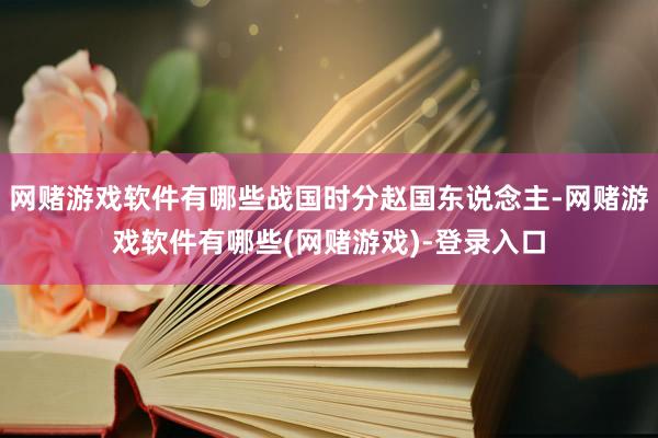 网赌游戏软件有哪些战国时分赵国东说念主-网赌游戏软件有哪些(网赌游戏)-登录入口