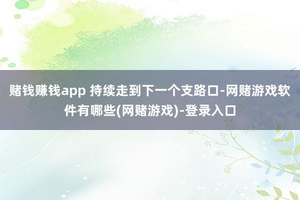 赌钱赚钱app 持续走到下一个支路口-网赌游戏软件有哪些(网赌游戏)-登录入口