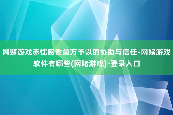 网赌游戏赤忱感谢桑方予以的协助与信任-网赌游戏软件有哪些(网赌游戏)-登录入口