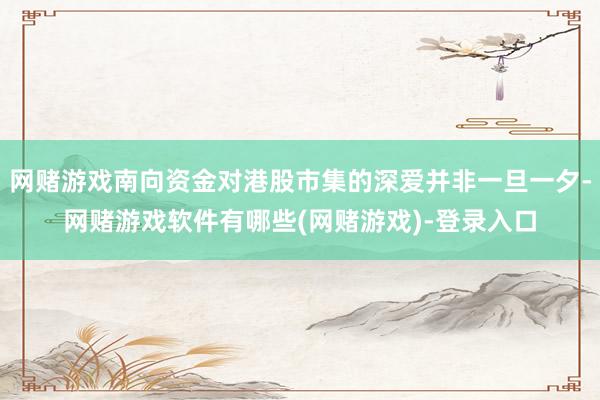 网赌游戏南向资金对港股市集的深爱并非一旦一夕-网赌游戏软件有哪些(网赌游戏)-登录入口
