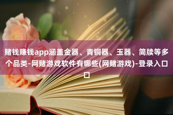 赌钱赚钱app涵盖金器、青铜器、玉器、简牍等多个品类-网赌游戏软件有哪些(网赌游戏)-登录入口