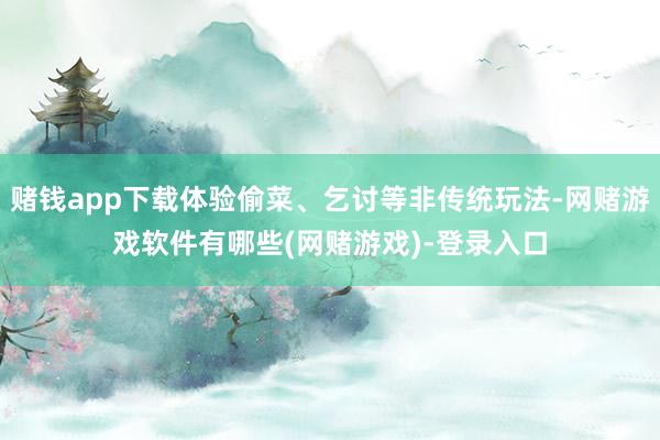 赌钱app下载体验偷菜、乞讨等非传统玩法-网赌游戏软件有哪些(网赌游戏)-登录入口