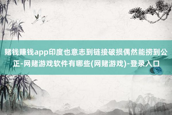赌钱赚钱app印度也意志到链接破损偶然能捞到公正-网赌游戏软件有哪些(网赌游戏)-登录入口