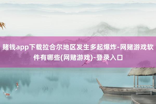 赌钱app下载拉合尔地区发生多起爆炸-网赌游戏软件有哪些(网赌游戏)-登录入口