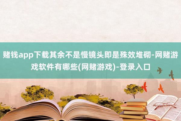 赌钱app下载其余不是慢镜头即是殊效堆砌-网赌游戏软件有哪些(网赌游戏)-登录入口