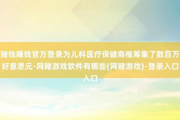 赌钱赚钱官方登录为儿科医疗保健商榷筹集了数百万好意思元-网赌游戏软件有哪些(网赌游戏)-登录入口