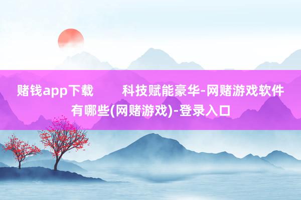 赌钱app下载        科技赋能豪华-网赌游戏软件有哪些(网赌游戏)-登录入口