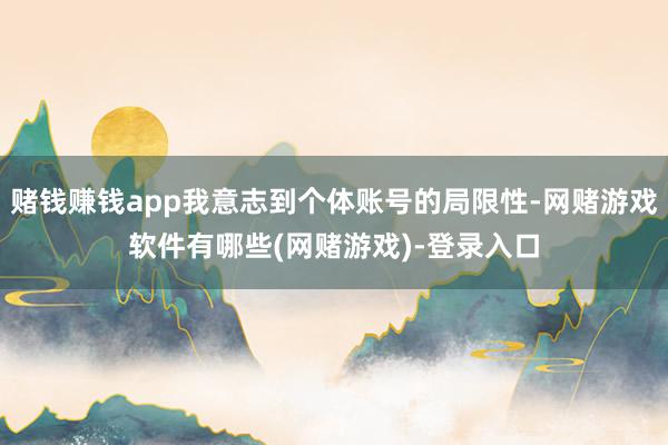 赌钱赚钱app我意志到个体账号的局限性-网赌游戏软件有哪些(网赌游戏)-登录入口