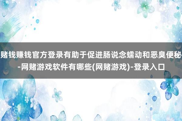 赌钱赚钱官方登录有助于促进肠说念蠕动和恶臭便秘-网赌游戏软件有哪些(网赌游戏)-登录入口