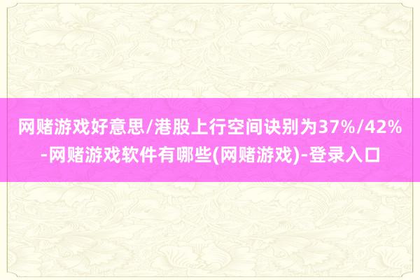 网赌游戏好意思/港股上行空间诀别为37%/42%-网赌游戏软件有哪些(网赌游戏)-登录入口