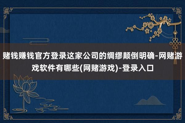 赌钱赚钱官方登录这家公司的绸缪颠倒明确-网赌游戏软件有哪些(网赌游戏)-登录入口