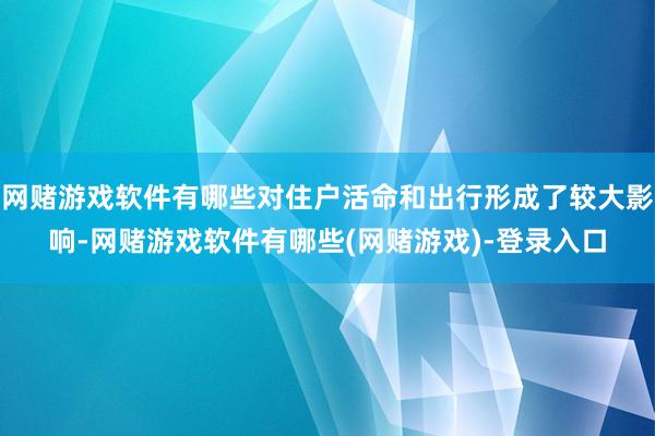网赌游戏软件有哪些对住户活命和出行形成了较大影响-网赌游戏软件有哪些(网赌游戏)-登录入口