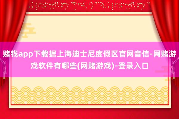 赌钱app下载据上海迪士尼度假区官网音信-网赌游戏软件有哪些(网赌游戏)-登录入口
