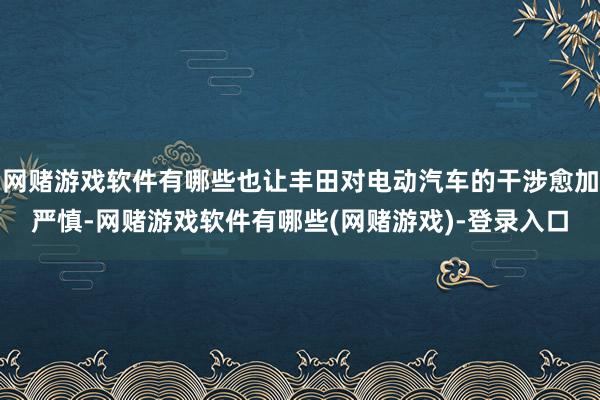 网赌游戏软件有哪些也让丰田对电动汽车的干涉愈加严慎-网赌游戏软件有哪些(网赌游戏)-登录入口