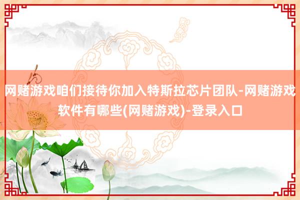 网赌游戏咱们接待你加入特斯拉芯片团队-网赌游戏软件有哪些(网赌游戏)-登录入口
