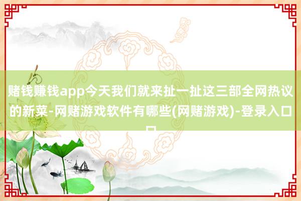 赌钱赚钱app今天我们就来扯一扯这三部全网热议的新菜-网赌游戏软件有哪些(网赌游戏)-登录入口