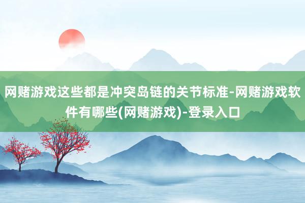 网赌游戏这些都是冲突岛链的关节标准-网赌游戏软件有哪些(网赌游戏)-登录入口