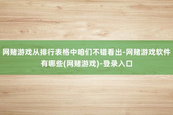 网赌游戏从排行表格中咱们不错看出-网赌游戏软件有哪些(网赌游戏)-登录入口
