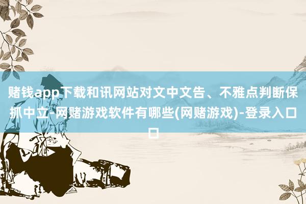 赌钱app下载和讯网站对文中文告、不雅点判断保抓中立-网赌游戏软件有哪些(网赌游戏)-登录入口