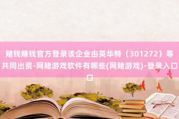 赌钱赚钱官方登录该企业由英华特（301272）等共同出资-网赌游戏软件有哪些(网赌游戏)-登录入口