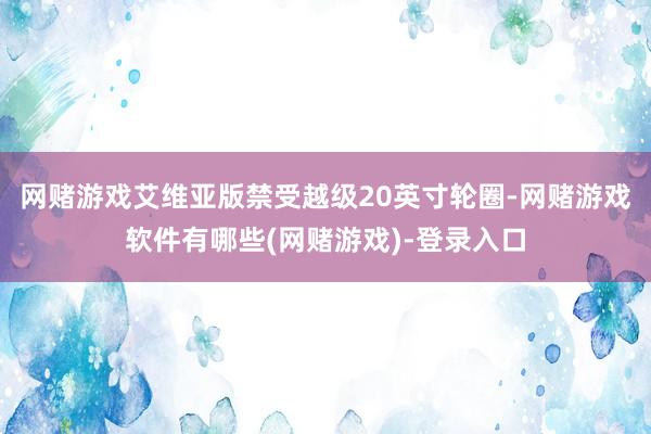 网赌游戏艾维亚版禁受越级20英寸轮圈-网赌游戏软件有哪些(网赌游戏)-登录入口