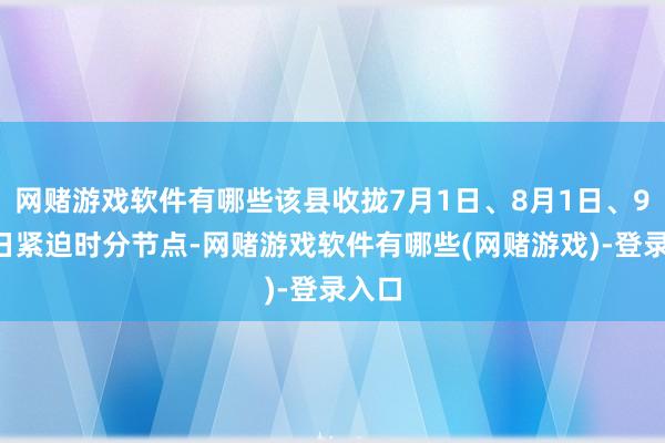网赌游戏软件有哪些该县收拢7月1日、8月1日、9月3日紧迫时分节点-网赌游戏软件有哪些(网赌游戏)-登录入口