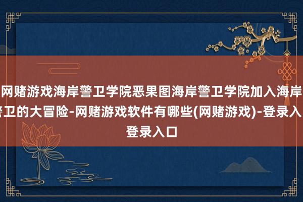 网赌游戏海岸警卫学院恶果图海岸警卫学院加入海岸警卫的大冒险-网赌游戏软件有哪些(网赌游戏)-登录入口