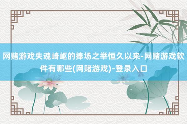 网赌游戏失魂崎岖的捧场之举恒久以来-网赌游戏软件有哪些(网赌游戏)-登录入口