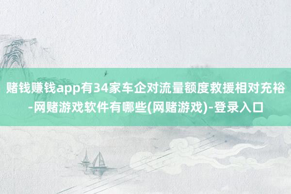 赌钱赚钱app有34家车企对流量额度救援相对充裕-网赌游戏软件有哪些(网赌游戏)-登录入口