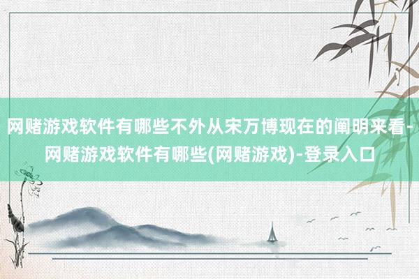 网赌游戏软件有哪些不外从宋万博现在的阐明来看-网赌游戏软件有哪些(网赌游戏)-登录入口