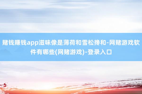 赌钱赚钱app滋味像是薄荷和雪松搀和-网赌游戏软件有哪些(网赌游戏)-登录入口