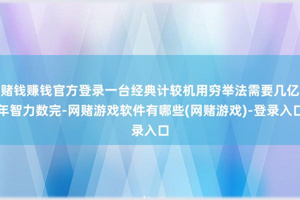 赌钱赚钱官方登录一台经典计较机用穷举法需要几亿年智力数完-网赌游戏软件有哪些(网赌游戏)-登录入口