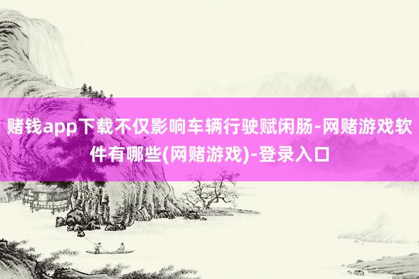 赌钱app下载不仅影响车辆行驶赋闲肠-网赌游戏软件有哪些(网赌游戏)-登录入口