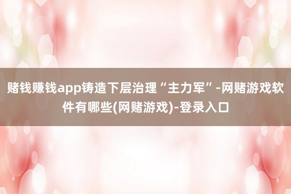 赌钱赚钱app铸造下层治理“主力军”-网赌游戏软件有哪些(网赌游戏)-登录入口